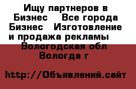 Ищу партнеров в Бизнес  - Все города Бизнес » Изготовление и продажа рекламы   . Вологодская обл.,Вологда г.